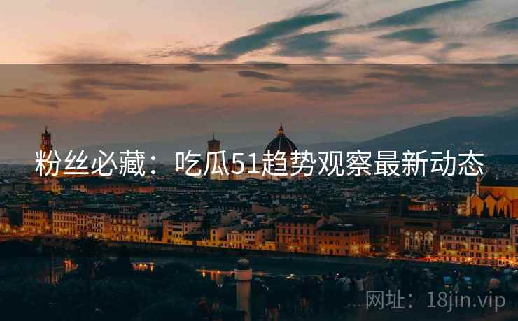 粉丝必藏：吃瓜51趋势观察最新动态