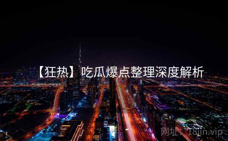 【狂热】吃瓜爆点整理深度解析