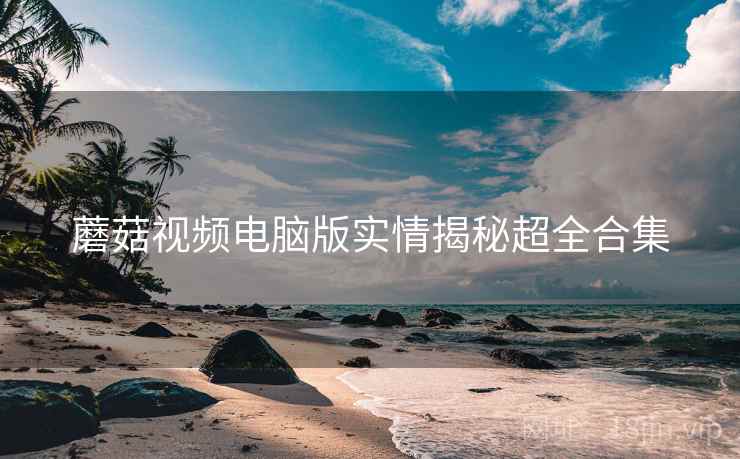 蘑菇视频电脑版实情揭秘超全合集