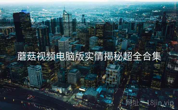 蘑菇视频电脑版实情揭秘超全合集