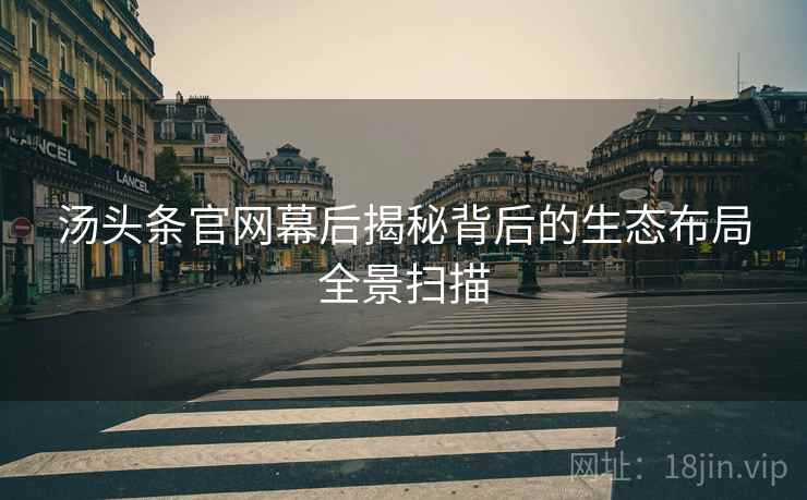 汤头条官网幕后揭秘背后的生态布局全景扫描