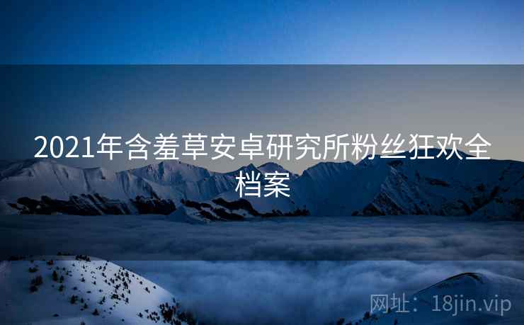 2021年含羞草安卓研究所粉丝狂欢全档案