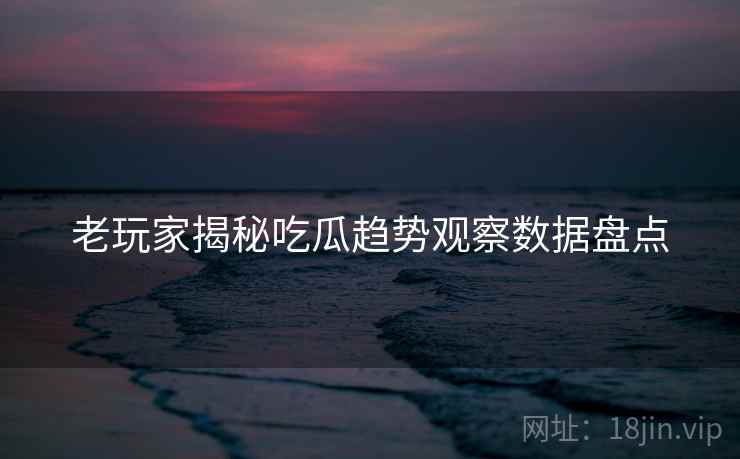 老玩家揭秘吃瓜趋势观察数据盘点