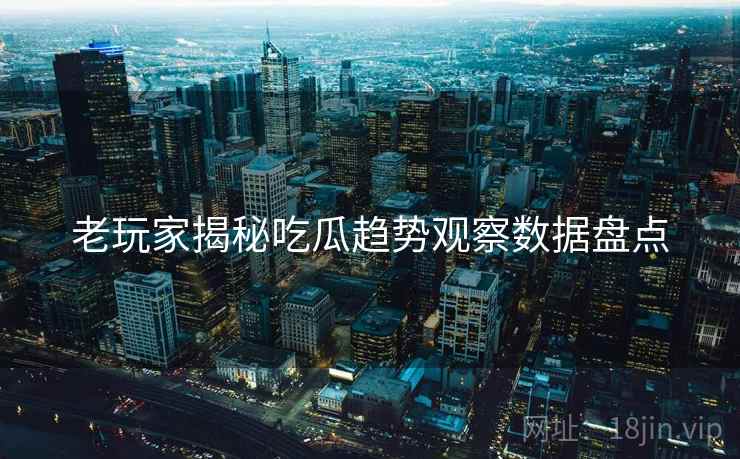 老玩家揭秘吃瓜趋势观察数据盘点