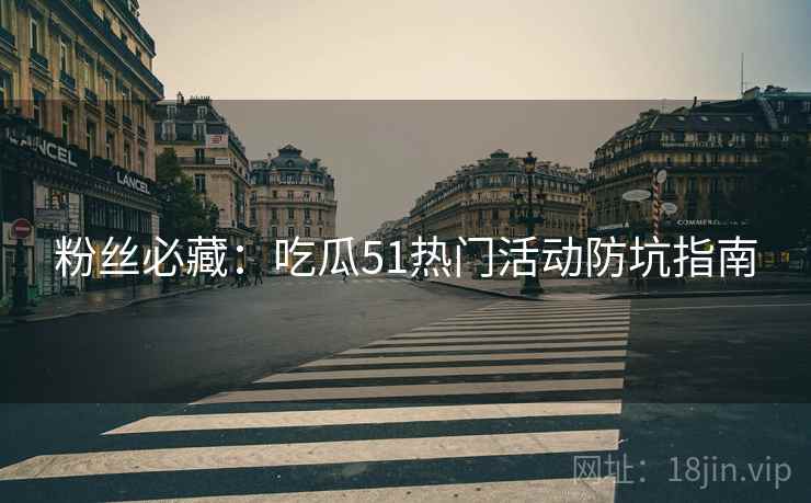 粉丝必藏：吃瓜51热门活动防坑指南