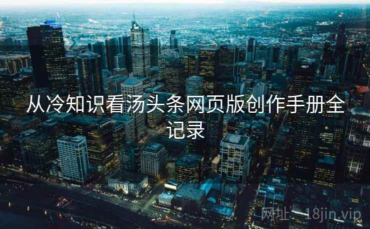 从冷知识看汤头条网页版创作手册全记录