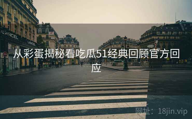 从彩蛋揭秘看吃瓜51经典回顾官方回应