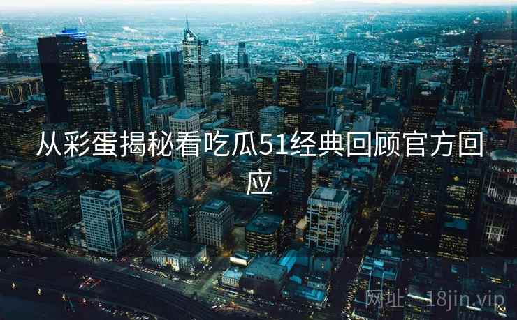 从彩蛋揭秘看吃瓜51经典回顾官方回应