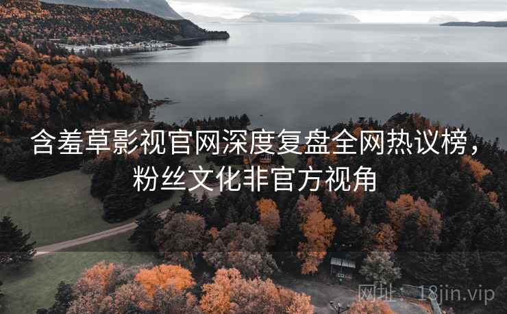 含羞草影视官网深度复盘全网热议榜，粉丝文化非官方视角