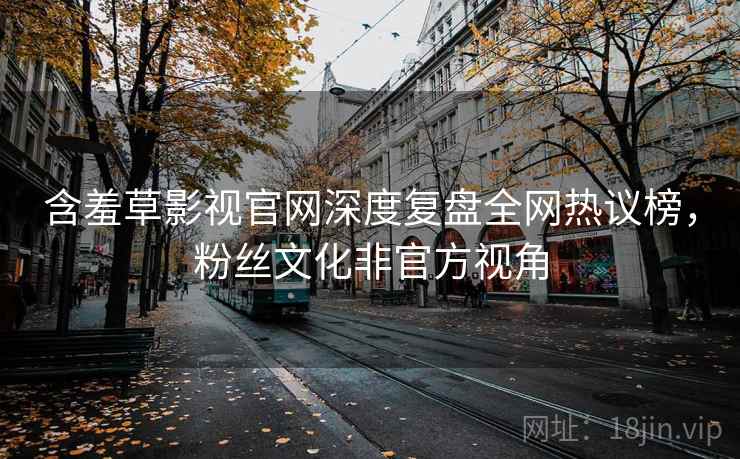 含羞草影视官网深度复盘全网热议榜，粉丝文化非官方视角