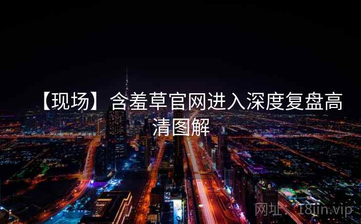 【现场】含羞草官网进入深度复盘高清图解