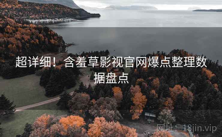 超详细！含羞草影视官网爆点整理数据盘点