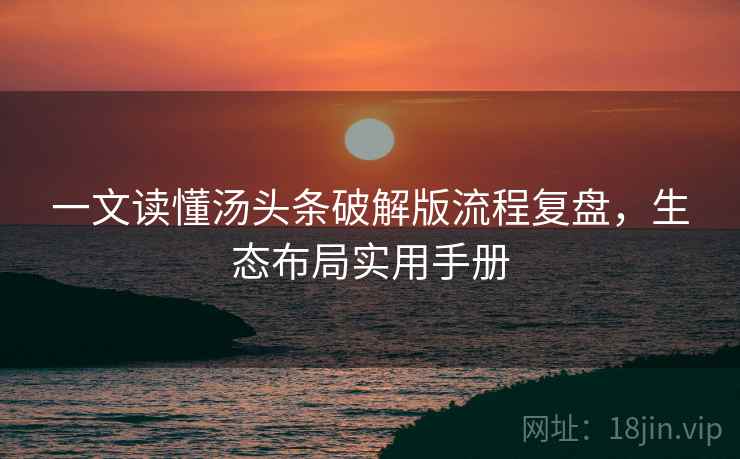 一文读懂汤头条破解版流程复盘，生态布局实用手册