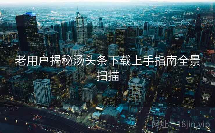 老用户揭秘汤头条下载上手指南全景扫描