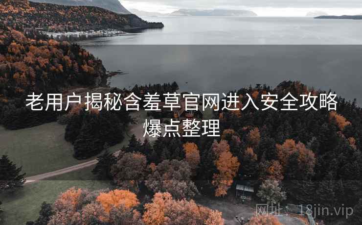 老用户揭秘含羞草官网进入安全攻略爆点整理