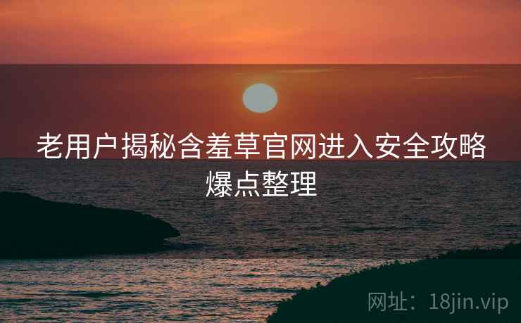 老用户揭秘含羞草官网进入安全攻略爆点整理