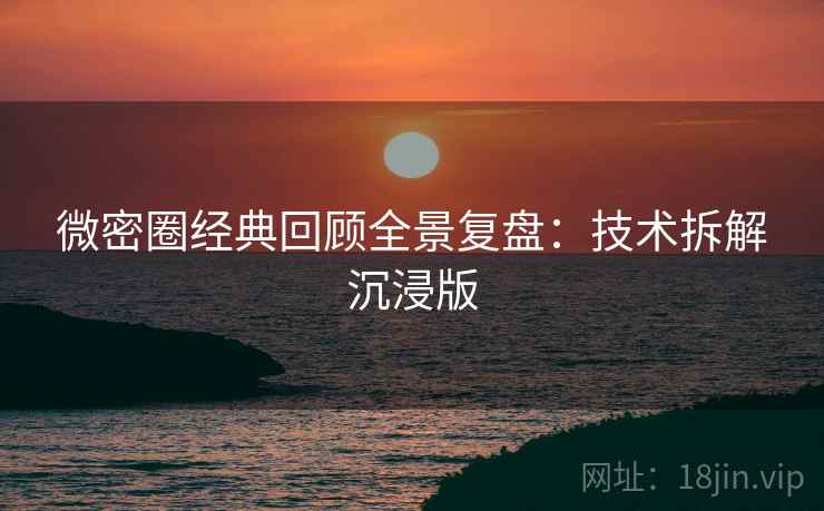微密圈经典回顾全景复盘：技术拆解沉浸版