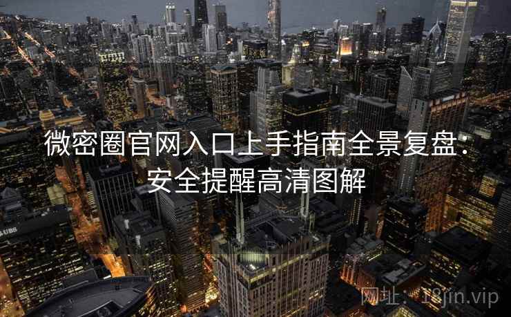 微密圈官网入口上手指南全景复盘：安全提醒高清图解