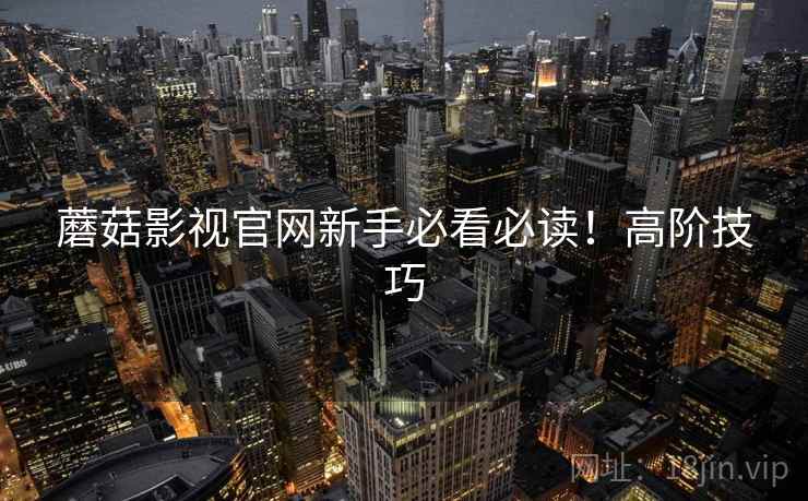 蘑菇影视官网新手必看必读！高阶技巧