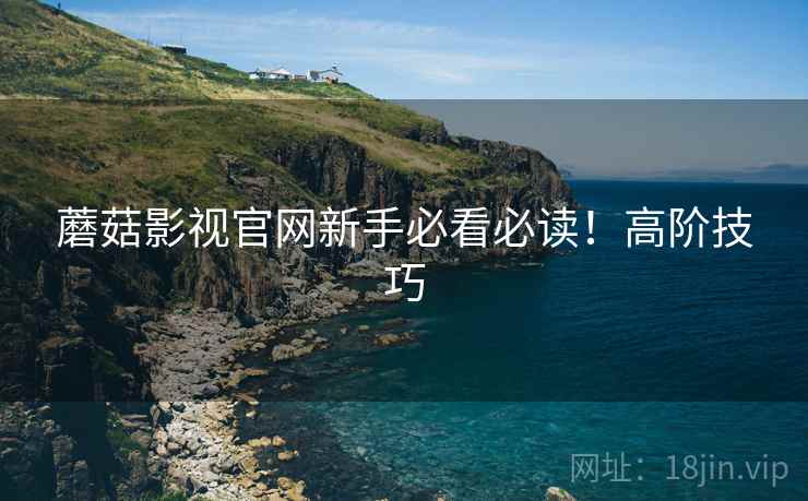 蘑菇影视官网新手必看必读！高阶技巧