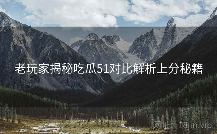 老玩家揭秘吃瓜51对比解析上分秘籍