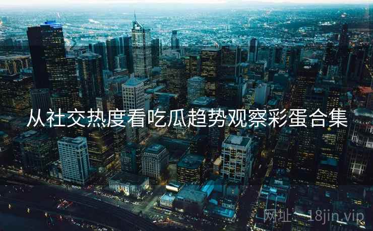 从社交热度看吃瓜趋势观察彩蛋合集