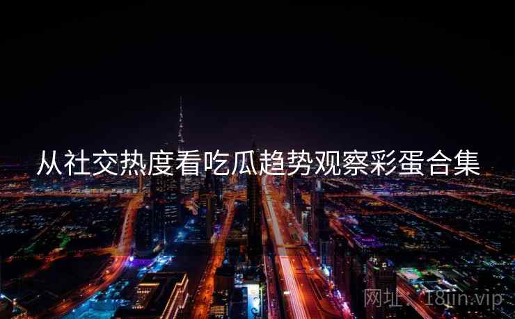 从社交热度看吃瓜趋势观察彩蛋合集