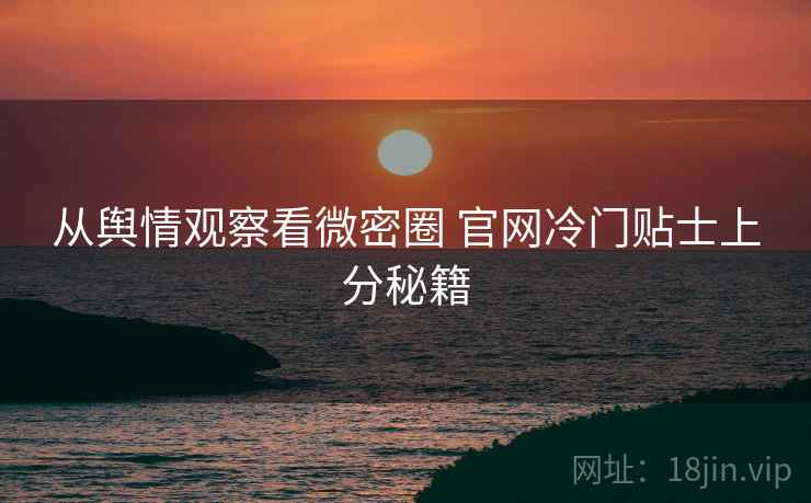 从舆情观察看微密圈 官网冷门贴士上分秘籍