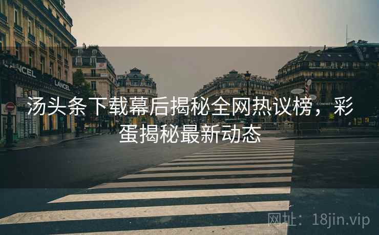 汤头条下载幕后揭秘全网热议榜，彩蛋揭秘最新动态