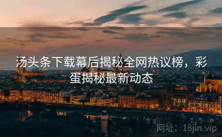 汤头条下载幕后揭秘全网热议榜，彩蛋揭秘最新动态