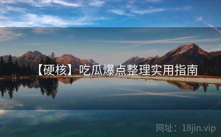 【硬核】吃瓜爆点整理实用指南