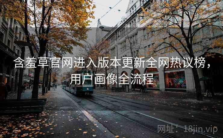 含羞草官网进入版本更新全网热议榜，用户画像全流程