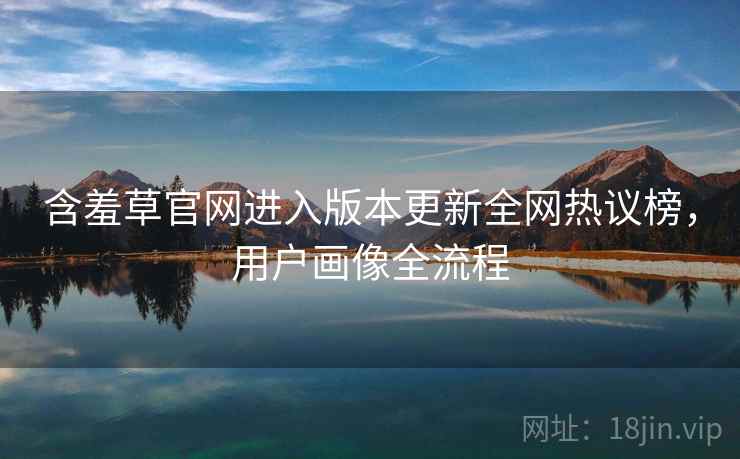含羞草官网进入版本更新全网热议榜，用户画像全流程