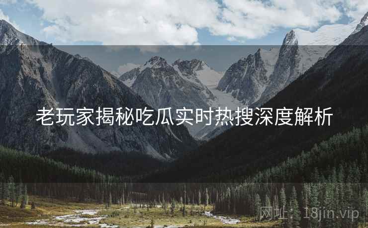老玩家揭秘吃瓜实时热搜深度解析