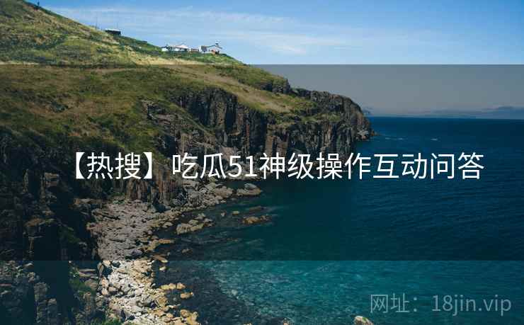 【热搜】吃瓜51神级操作互动问答