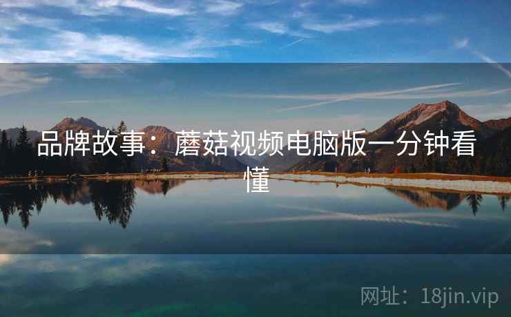 品牌故事：蘑菇视频电脑版一分钟看懂