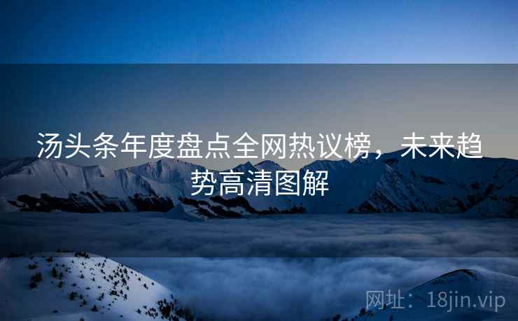 汤头条年度盘点全网热议榜，未来趋势高清图解