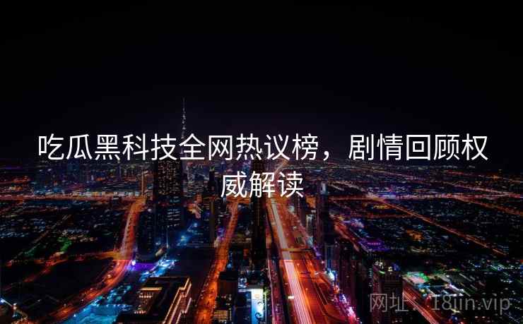 吃瓜黑科技全网热议榜，剧情回顾权威解读