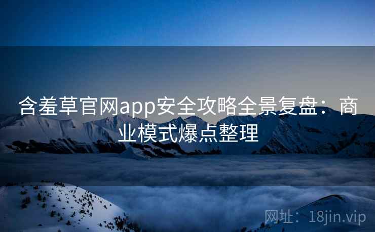 含羞草官网app安全攻略全景复盘：商业模式爆点整理