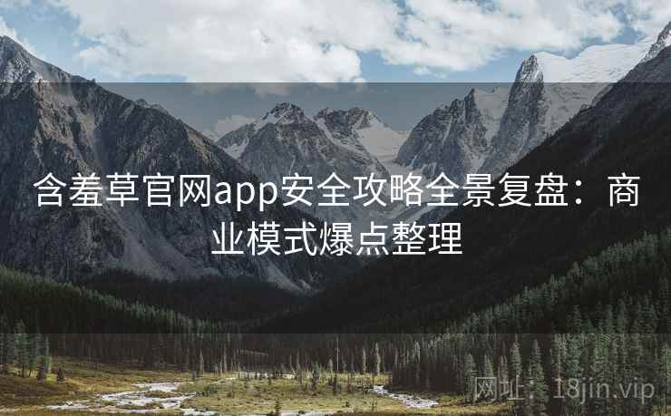 含羞草官网app安全攻略全景复盘：商业模式爆点整理