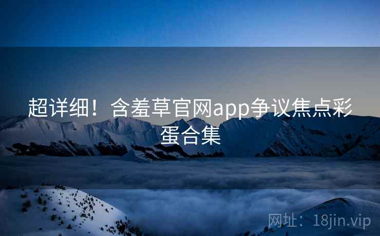 超详细！含羞草官网app争议焦点彩蛋合集