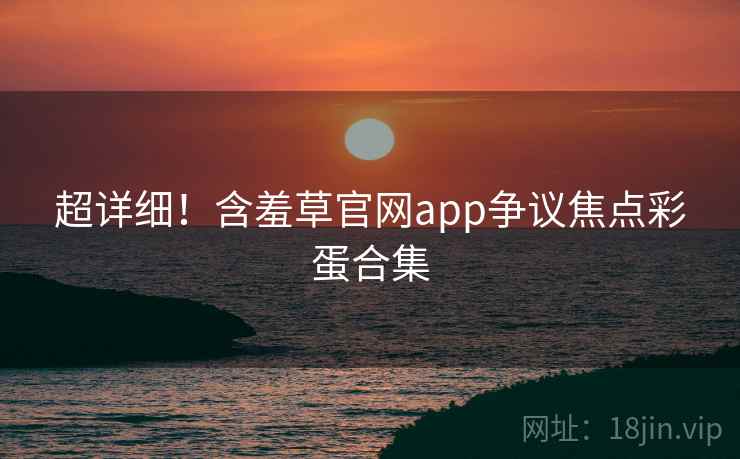 超详细！含羞草官网app争议焦点彩蛋合集