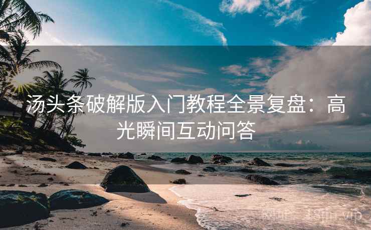 汤头条破解版入门教程全景复盘：高光瞬间互动问答