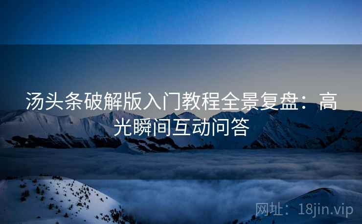 汤头条破解版入门教程全景复盘：高光瞬间互动问答