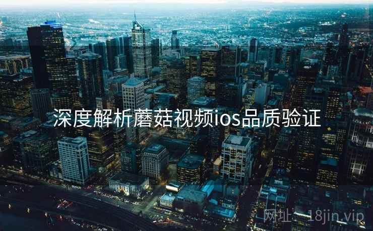 深度解析蘑菇视频ios品质验证