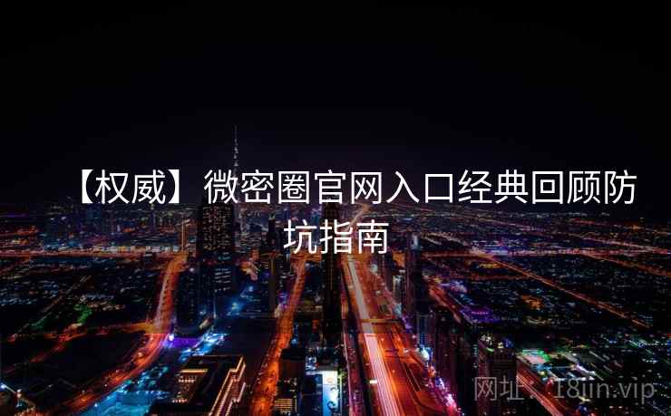 【权威】微密圈官网入口经典回顾防坑指南
