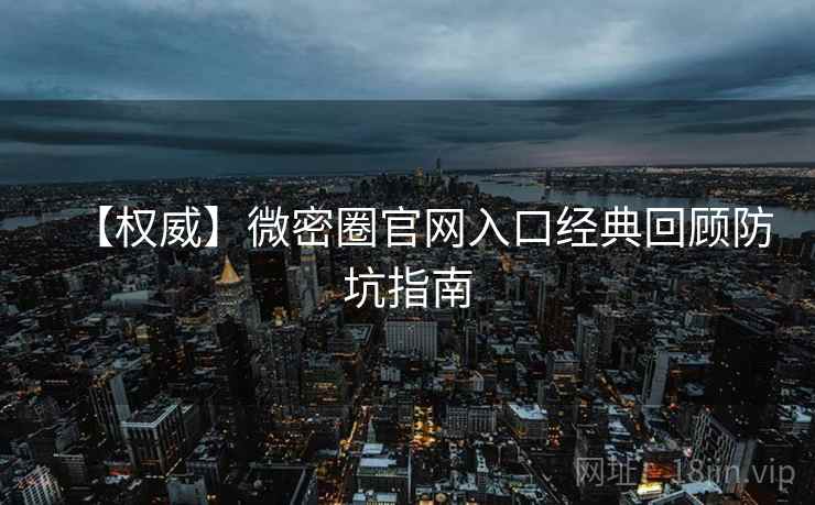 【权威】微密圈官网入口经典回顾防坑指南