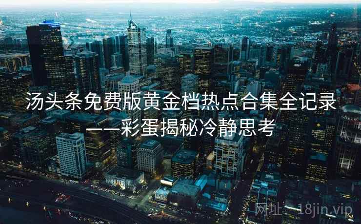 汤头条免费版黄金档热点合集全记录——彩蛋揭秘冷静思考