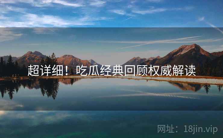 超详细！吃瓜经典回顾权威解读