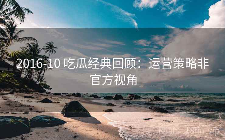2016-10 吃瓜经典回顾：运营策略非官方视角